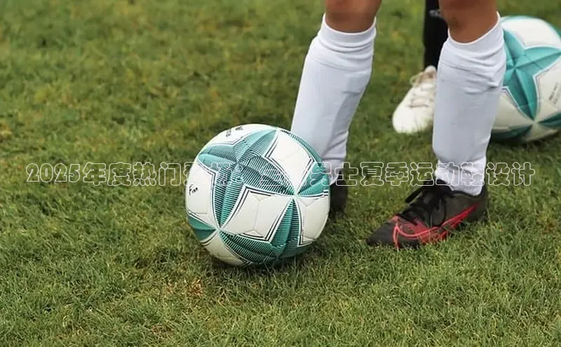 2025年度热门登场：全新男士夏季运动鞋设计