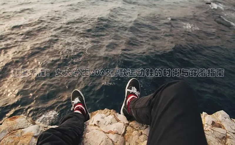 潮流先锋：女大学生2025春款运动鞋的时尚与穿着指南